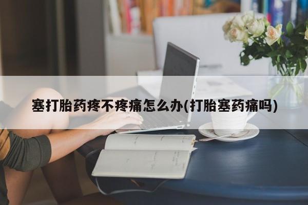 药流药在线购买塞打胎药疼不疼痛怎么办(打胎塞药痛吗)