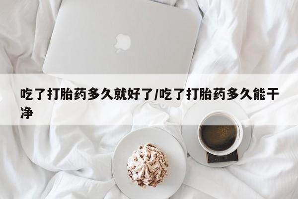 药流药在线购买吃了打胎药多久就好了/吃了打胎药多久能干净