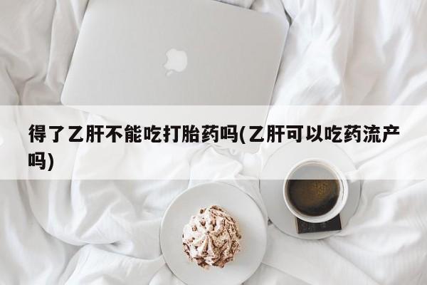药流药在线购买得了乙肝不能吃打胎药吗(乙肝可以吃药流产吗)