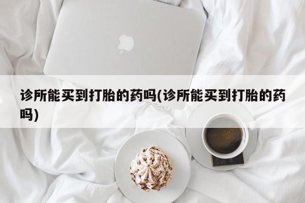 药流药在线购买诊所能买到打胎的药吗(诊所能买到打胎的药吗)