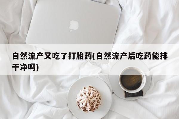 药流药在线购买自然流产又吃了打胎药(自然流产后吃药能排干净吗)