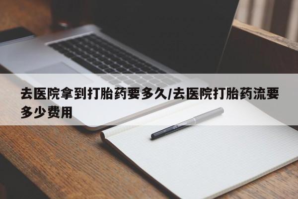 药流药在线购买去医院拿到打胎药要多久/去医院打胎药流要多少费用