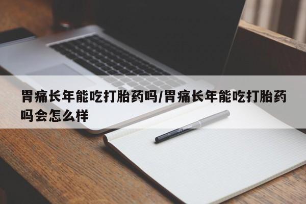 药流药在线购买胃痛长年能吃打胎药吗/胃痛长年能吃打胎药吗会怎么样