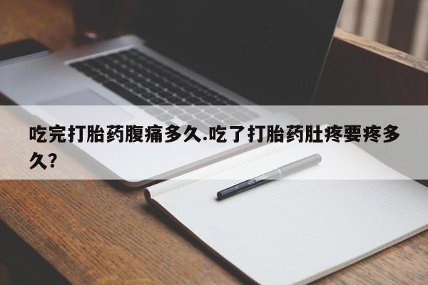 药流药在线购买吃完打胎药腹痛多久.吃了打胎药肚疼要疼多久？