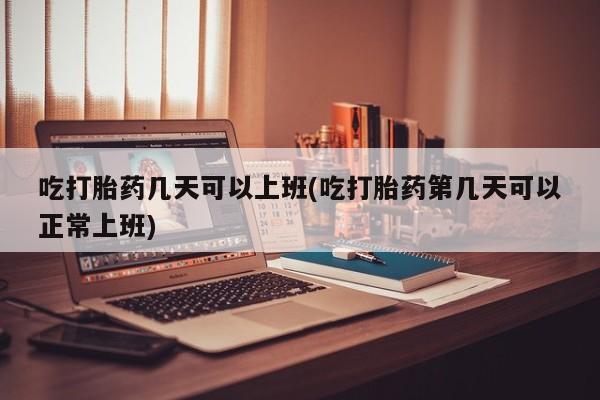 药流药在线购买吃打胎药几天可以上班(吃打胎药第几天可以正常上班)