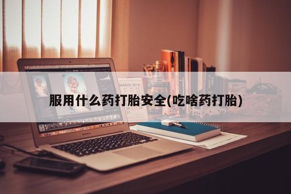 药流药在线购买服用什么药打胎安全(吃啥药打胎)