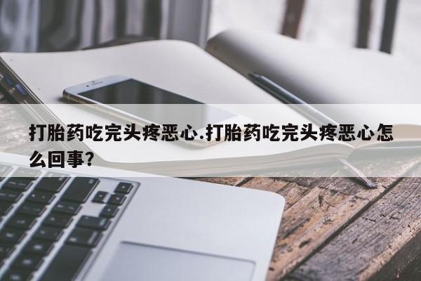 药流药在线购买打胎药吃完头疼恶心.打胎药吃完头疼恶心怎么回事？