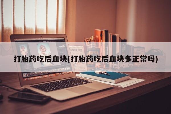 药流药在线购买打胎药吃后血块(打胎药吃后血块多正常吗)