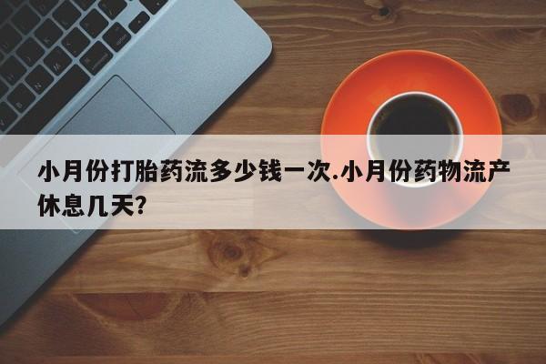 药流药在线购买小月份打胎药流多少钱一次.小月份药物流产休息几天？