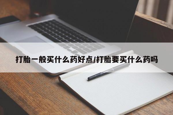 药流药在线购买打胎一般买什么药好点/打胎要买什么药吗