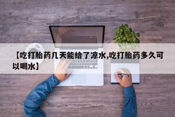 药流药在线购买【吃打胎药几天能给了凉水,吃打胎药多久可以喝水】