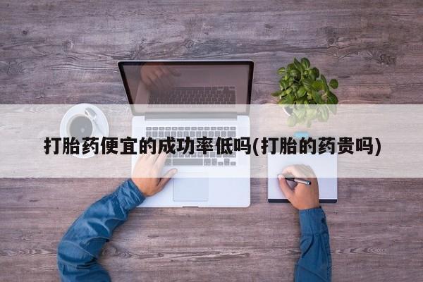 药流药在线购买打胎药便宜的成功率低吗(打胎的药贵吗)