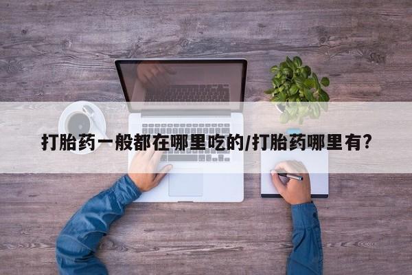 药流药在线购买打胎药一般都在哪里吃的/打胎药哪里有?