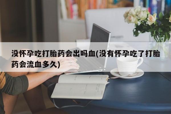 药流药在线购买没怀孕吃打胎药会出吗血(没有怀孕吃了打胎药会流血多久)