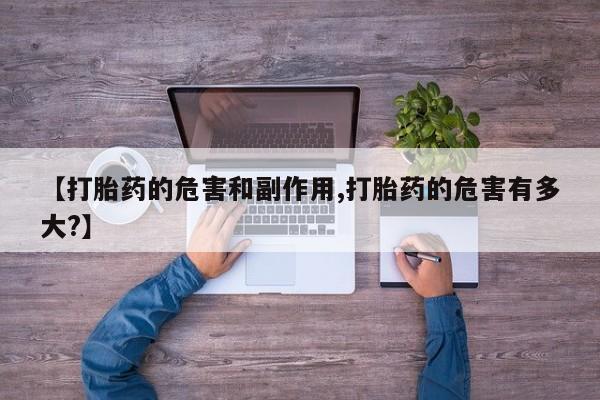 药流药在线购买【打胎药的危害和副作用,打胎药的危害有多大?】