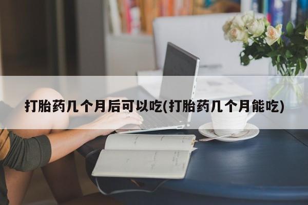 药流药在线购买打胎药几个月后可以吃(打胎药几个月能吃)