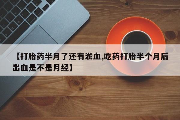 药流药在线购买【打胎药半月了还有淤血,吃药打胎半个月后出血是不是月经】
