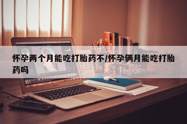 药流药在线购买怀孕两个月能吃打胎药不/怀孕俩月能吃打胎药吗
