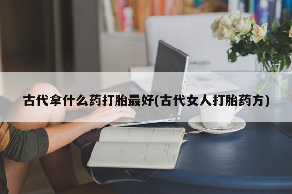 药流药在线购买古代拿什么药打胎最好(古代女人打胎药方)