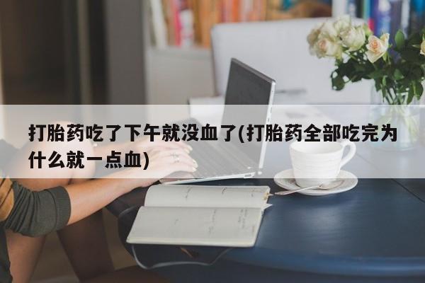 药流药在线购买打胎药吃了下午就没血了(打胎药全部吃完为什么就一点血)