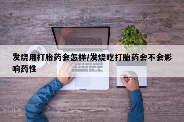 药流药在线购买发烧用打胎药会怎样/发烧吃打胎药会不会影响药性