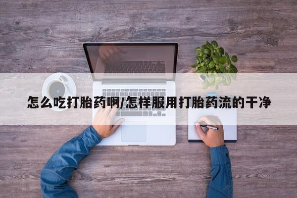 药流药在线购买怎么吃打胎药啊/怎样服用打胎药流的干净