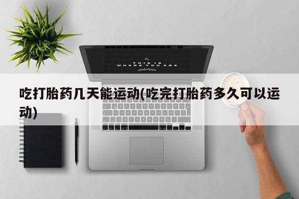 药流药在线购买吃打胎药几天能运动(吃完打胎药多久可以运动)