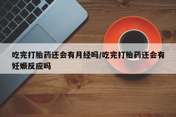 药流药在线购买吃完打胎药还会有月经吗/吃完打胎药还会有妊娠反应吗