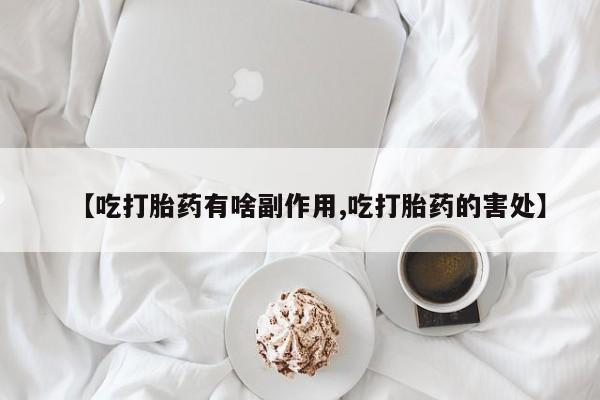 药流药在线购买【吃打胎药有啥副作用,吃打胎药的害处】