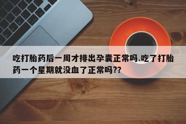 药流药在线购买吃打胎药后一周才排出孕囊正常吗.吃了打胎药一个星期就没血了正常吗?？