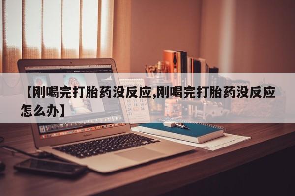 药流药在线购买【刚喝完打胎药没反应,刚喝完打胎药没反应怎么办】