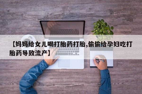 药流药在线购买【妈妈给女儿喝打胎药打胎,偷偷给孕妇吃打胎药导致流产】