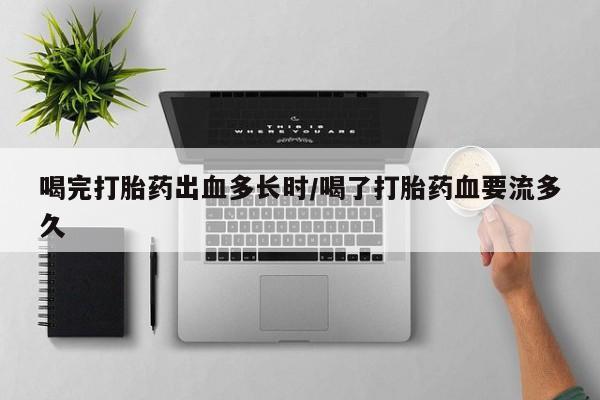 药流药在线购买喝完打胎药出血多长时/喝了打胎药血要流多久