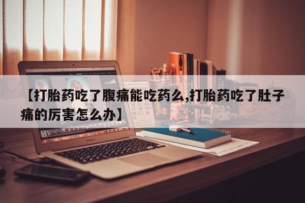 药流药在线购买【打胎药吃了腹痛能吃药么,打胎药吃了肚子痛的厉害怎么办】