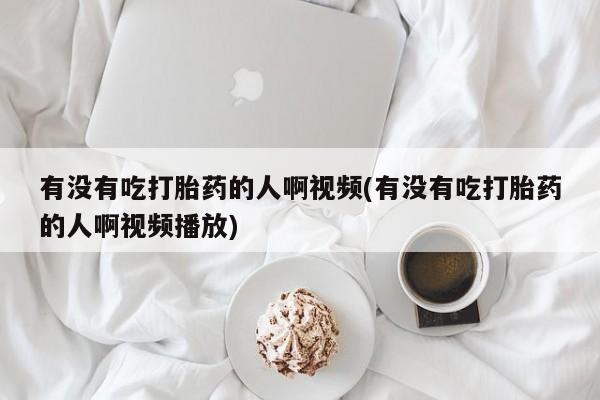 药流药在线购买有没有吃打胎药的人啊视频(有没有吃打胎药的人啊视频播放)