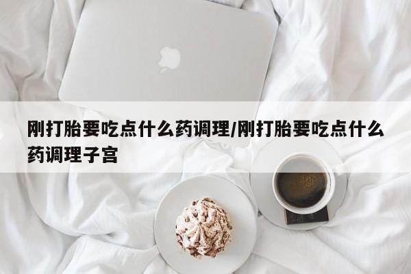 药流药在线购买刚打胎要吃点什么药调理/刚打胎要吃点什么药调理子宫