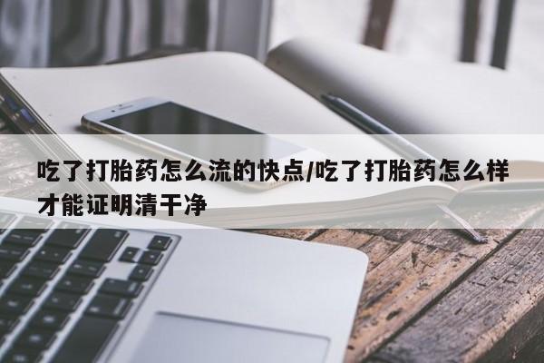 药流药在线购买吃了打胎药怎么流的快点/吃了打胎药怎么样才能证明清干净