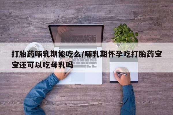 药流药在线购买打胎药哺乳期能吃么/哺乳期怀孕吃打胎药宝宝还可以吃母乳吗