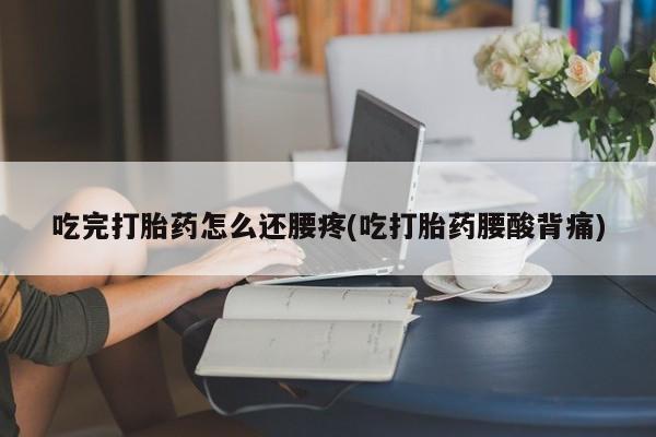 药流药在线购买吃完打胎药怎么还腰疼(吃打胎药腰酸背痛)