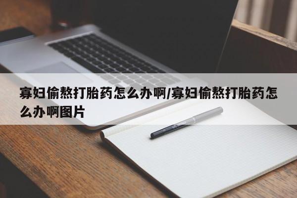 药流药在线购买寡妇偷熬打胎药怎么办啊/寡妇偷熬打胎药怎么办啊图片