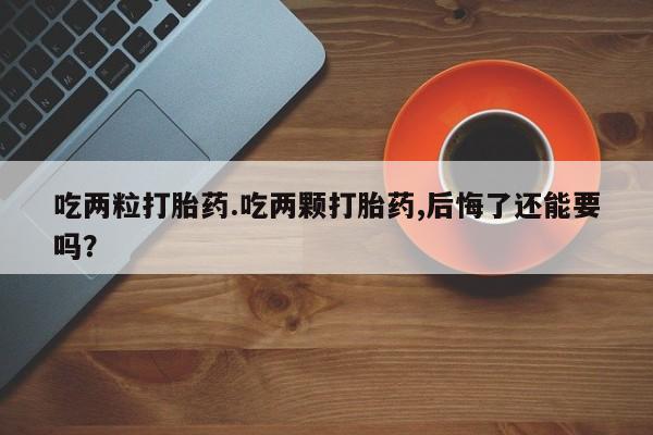 药流药在线购买吃两粒打胎药.吃两颗打胎药,后悔了还能要吗？
