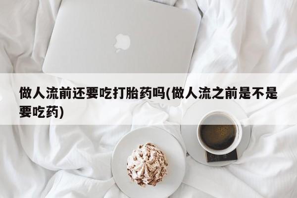 药流药在线购买做人流前还要吃打胎药吗(做人流之前是不是要吃药)