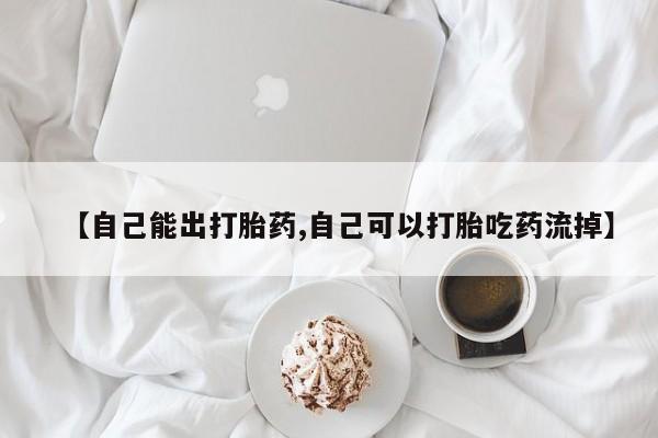 药流药在线购买【自己能出打胎药,自己可以打胎吃药流掉】