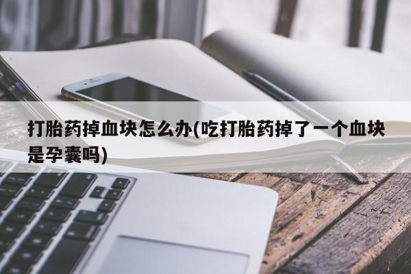 药流药在线购买打胎药掉血块怎么办(吃打胎药掉了一个血块是孕囊吗)