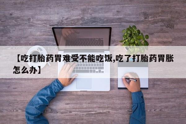 药流药在线购买【吃打胎药胃难受不能吃饭,吃了打胎药胃胀怎么办】
