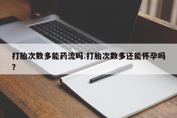 药流药在线购买打胎次数多能药流吗.打胎次数多还能怀孕吗？