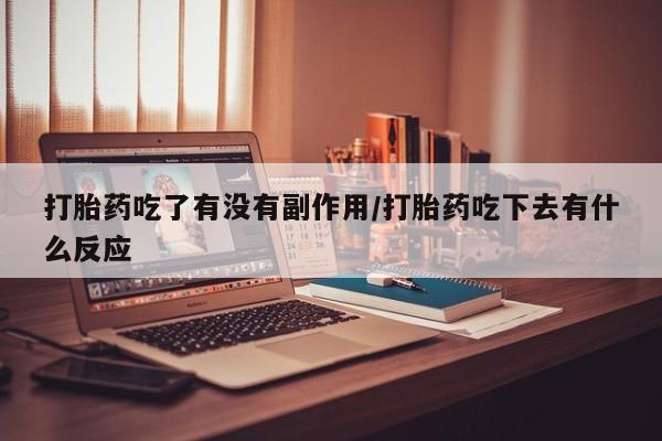 药流药在线购买打胎药吃了有没有副作用/打胎药吃下去有什么反应