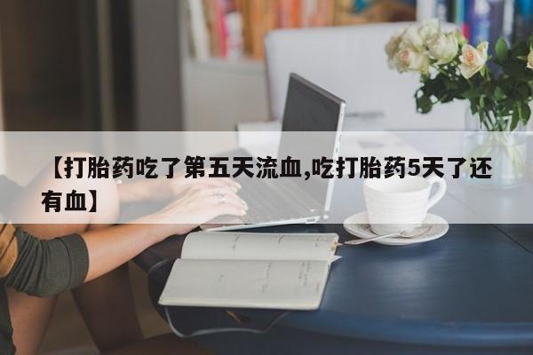 药流药在线购买【打胎药吃了第五天流血,吃打胎药5天了还有血】