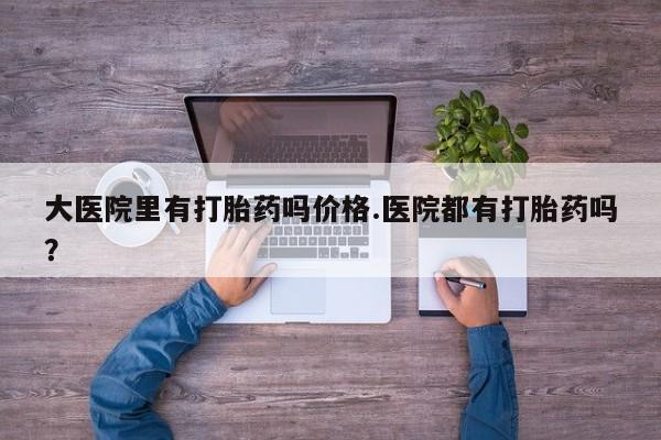 药流药在线购买大医院里有打胎药吗价格.医院都有打胎药吗？