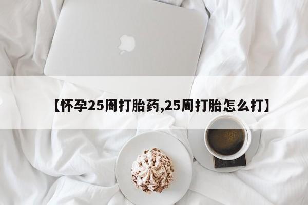 药流药在线购买【怀孕25周打胎药,25周打胎怎么打】